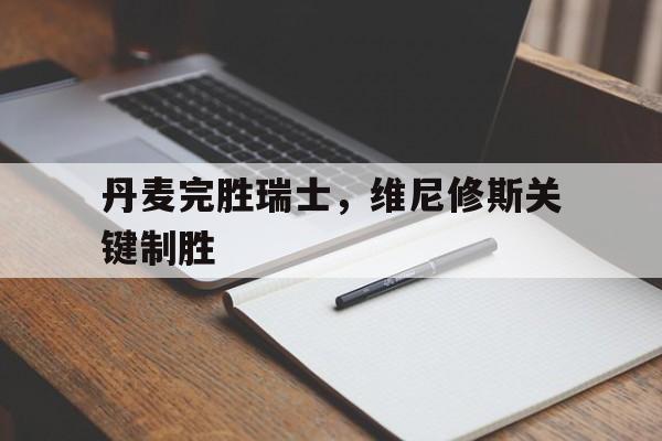 九游app下载-包含丹麦完胜瑞士，维尼修斯关键制胜的词条