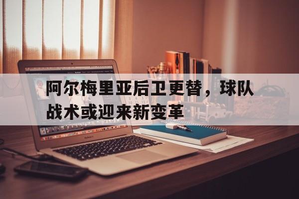 九游app下载-关于阿尔梅里亚后卫更替，球队战术或迎来新变革的信息